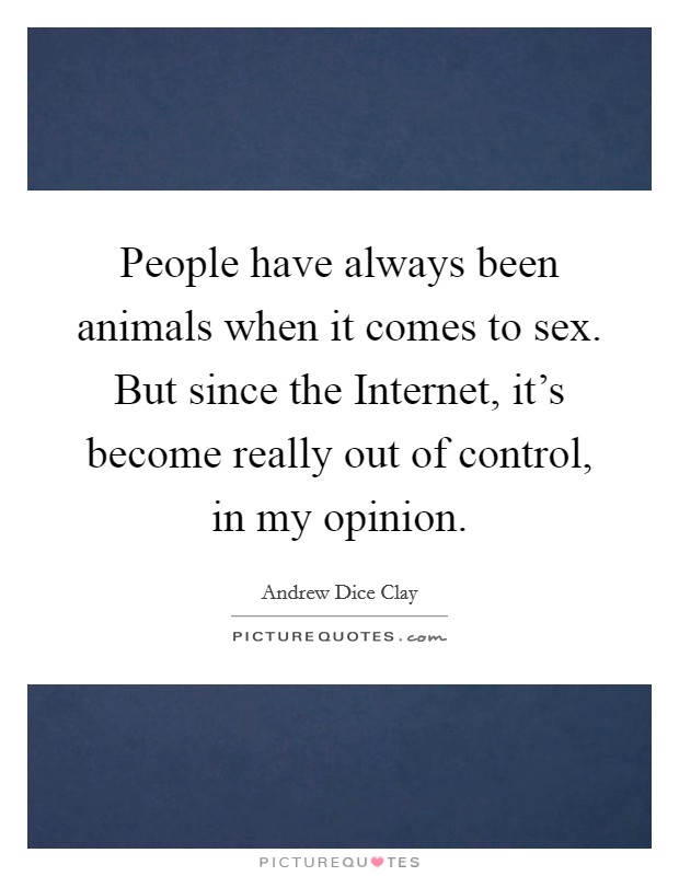 People have always been animals when it comes to sex. But since the Internet, it's become really out of control, in my opinion Picture Quote #1