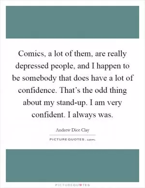 Comics, a lot of them, are really depressed people, and I happen to be somebody that does have a lot of confidence. That’s the odd thing about my stand-up. I am very confident. I always was Picture Quote #1