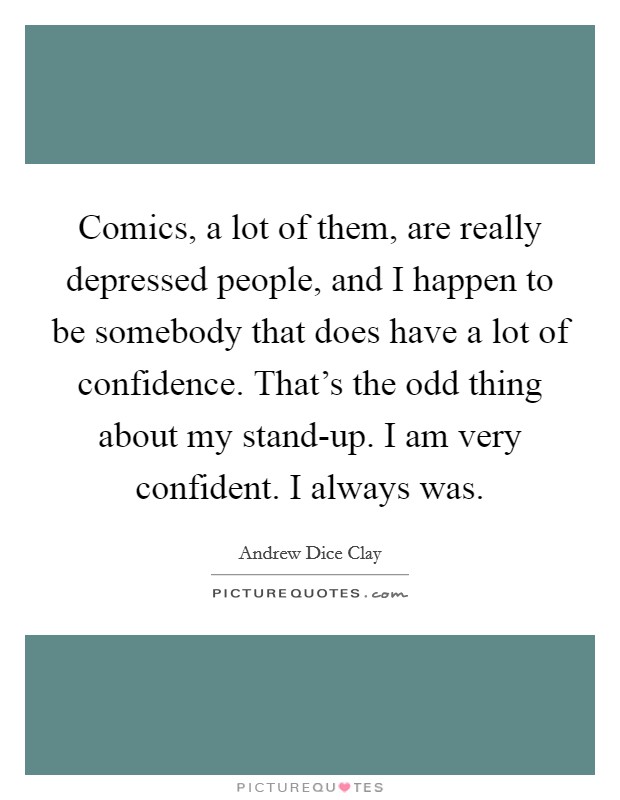 Comics, a lot of them, are really depressed people, and I happen to be somebody that does have a lot of confidence. That's the odd thing about my stand-up. I am very confident. I always was Picture Quote #1