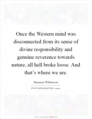 Once the Western mind was disconnected from its sense of divine responsibility and genuine reverence towards nature, all hell broke loose. And that’s where we are Picture Quote #1