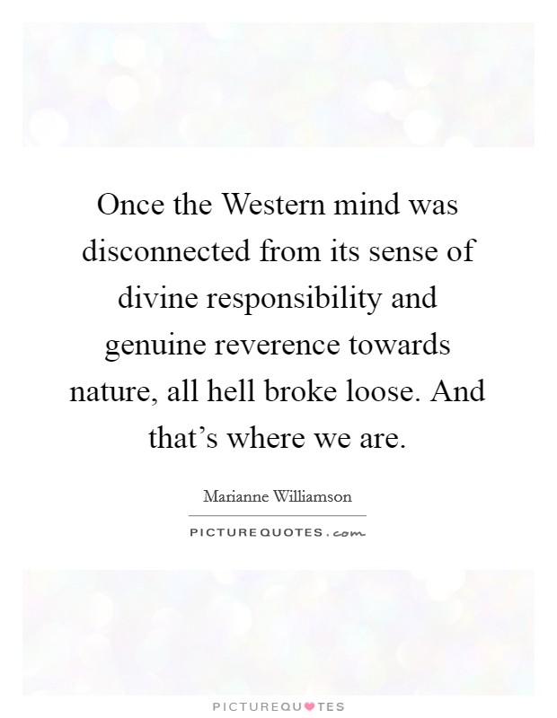 Once the Western mind was disconnected from its sense of divine responsibility and genuine reverence towards nature, all hell broke loose. And that's where we are Picture Quote #1