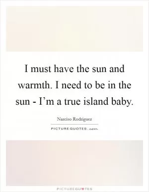 I must have the sun and warmth. I need to be in the sun - I’m a true island baby Picture Quote #1