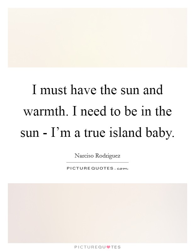 I must have the sun and warmth. I need to be in the sun - I'm a true island baby Picture Quote #1