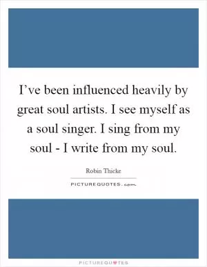 I’ve been influenced heavily by great soul artists. I see myself as a soul singer. I sing from my soul - I write from my soul Picture Quote #1