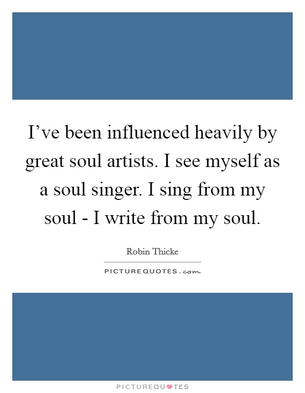 I've been influenced heavily by great soul artists. I see myself as a soul singer. I sing from my soul - I write from my soul Picture Quote #1