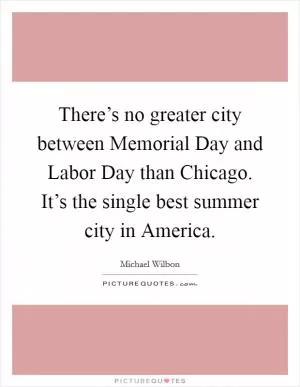There’s no greater city between Memorial Day and Labor Day than Chicago. It’s the single best summer city in America Picture Quote #1