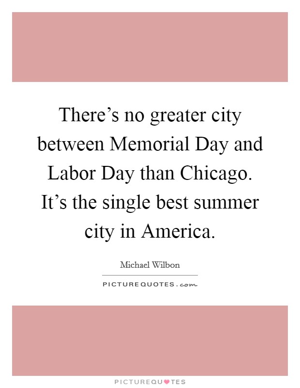 There's no greater city between Memorial Day and Labor Day than Chicago. It's the single best summer city in America Picture Quote #1