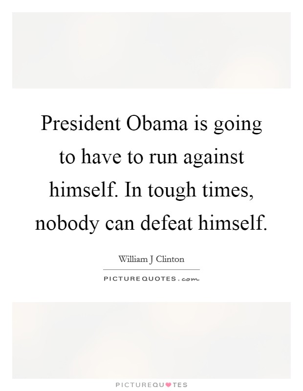 President Obama is going to have to run against himself. In tough times, nobody can defeat himself Picture Quote #1