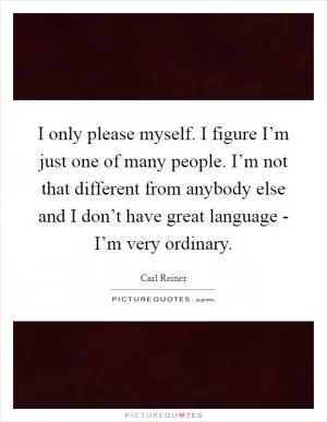 I only please myself. I figure I’m just one of many people. I’m not that different from anybody else and I don’t have great language - I’m very ordinary Picture Quote #1