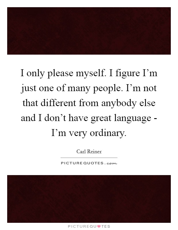 I only please myself. I figure I'm just one of many people. I'm not that different from anybody else and I don't have great language - I'm very ordinary Picture Quote #1