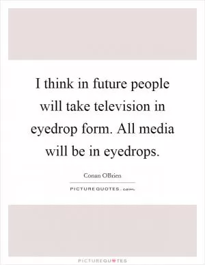 I think in future people will take television in eyedrop form. All media will be in eyedrops Picture Quote #1
