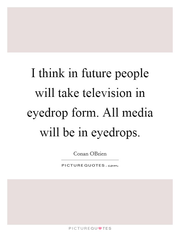 I think in future people will take television in eyedrop form. All media will be in eyedrops Picture Quote #1