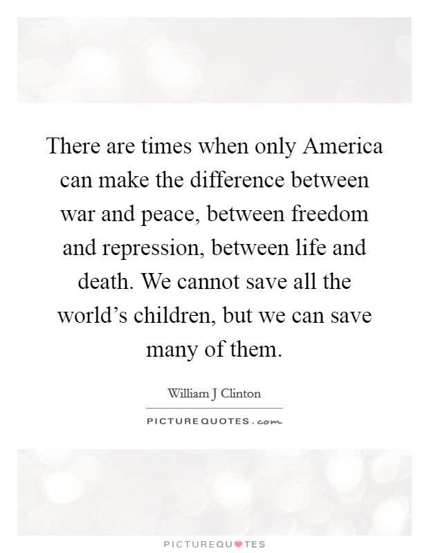 There are times when only America can make the difference between war and peace, between freedom and repression, between life and death. We cannot save all the world's children, but we can save many of them Picture Quote #1