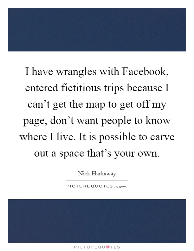 I have wrangles with Facebook, entered fictitious trips because I can't get the map to get off my page, don't want people to know where I live. It is possible to carve out a space that's your own Picture Quote #1