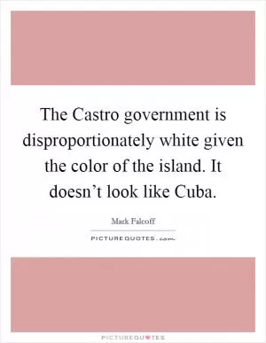 The Castro government is disproportionately white given the color of the island. It doesn’t look like Cuba Picture Quote #1