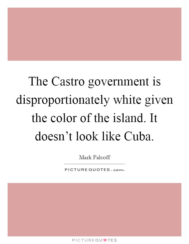 The Castro government is disproportionately white given the color of the island. It doesn't look like Cuba Picture Quote #1