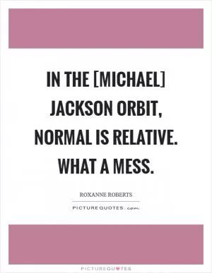 In the [Michael] Jackson orbit, normal is relative. What a mess Picture Quote #1
