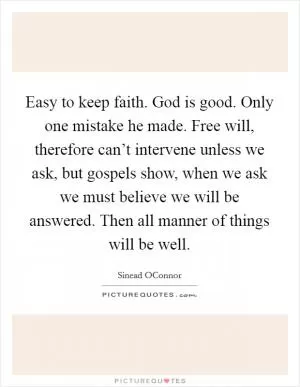 Easy to keep faith. God is good. Only one mistake he made. Free will, therefore can’t intervene unless we ask, but gospels show, when we ask we must believe we will be answered. Then all manner of things will be well Picture Quote #1