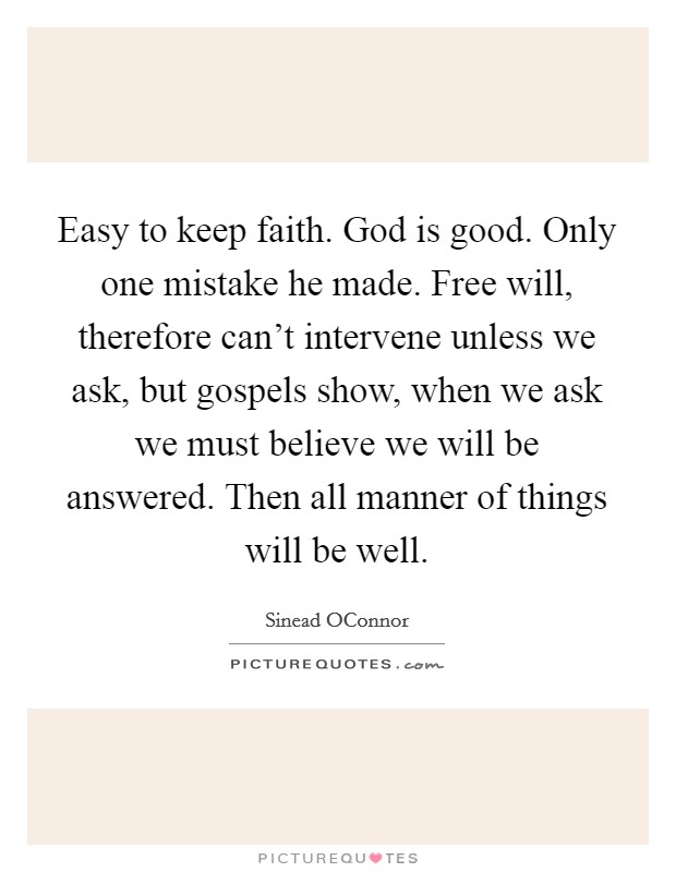 Easy to keep faith. God is good. Only one mistake he made. Free will, therefore can't intervene unless we ask, but gospels show, when we ask we must believe we will be answered. Then all manner of things will be well Picture Quote #1