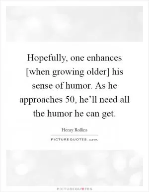 Hopefully, one enhances [when growing older] his sense of humor. As he approaches 50, he’ll need all the humor he can get Picture Quote #1