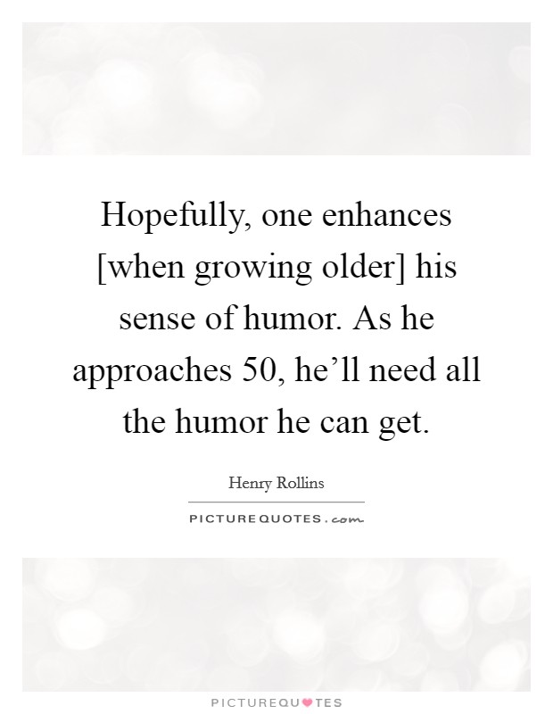 Hopefully, one enhances [when growing older] his sense of humor. As he approaches 50, he'll need all the humor he can get Picture Quote #1