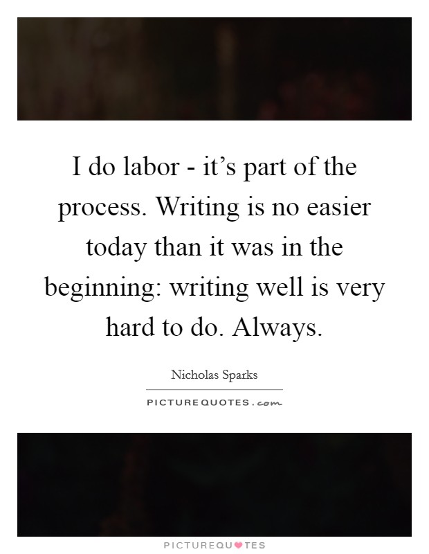 I do labor - it's part of the process. Writing is no easier today than it was in the beginning: writing well is very hard to do. Always Picture Quote #1