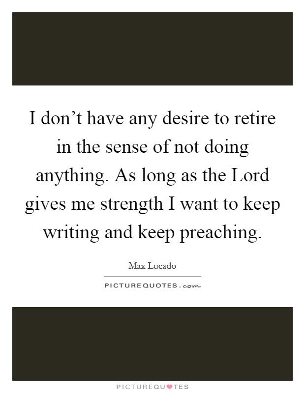 I don't have any desire to retire in the sense of not doing anything. As long as the Lord gives me strength I want to keep writing and keep preaching Picture Quote #1