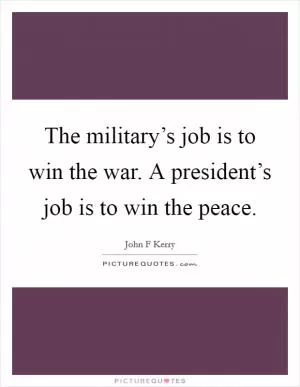The military’s job is to win the war. A president’s job is to win the peace Picture Quote #1