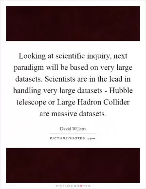 Looking at scientific inquiry, next paradigm will be based on very large datasets. Scientists are in the lead in handling very large datasets - Hubble telescope or Large Hadron Collider are massive datasets Picture Quote #1