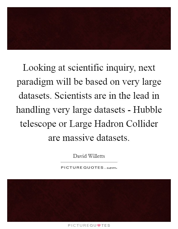 Looking at scientific inquiry, next paradigm will be based on very large datasets. Scientists are in the lead in handling very large datasets - Hubble telescope or Large Hadron Collider are massive datasets Picture Quote #1