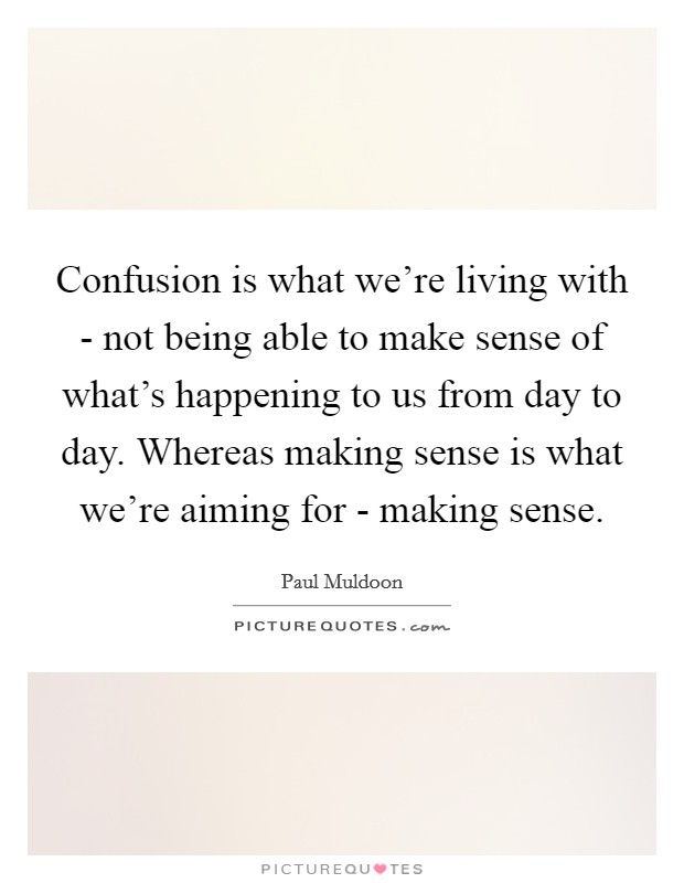 Confusion is what we're living with - not being able to make sense of what's happening to us from day to day. Whereas making sense is what we're aiming for - making sense Picture Quote #1