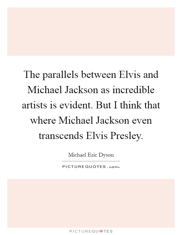 The parallels between Elvis and Michael Jackson as incredible artists is evident. But I think that where Michael Jackson even transcends Elvis Presley Picture Quote #1