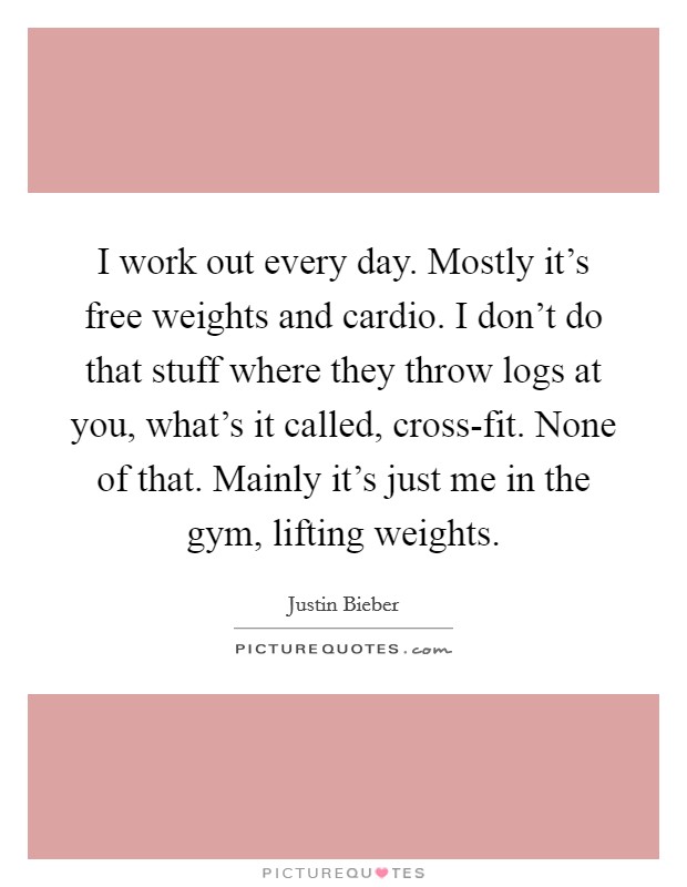 I work out every day. Mostly it's free weights and cardio. I don't do that stuff where they throw logs at you, what's it called, cross-fit. None of that. Mainly it's just me in the gym, lifting weights Picture Quote #1