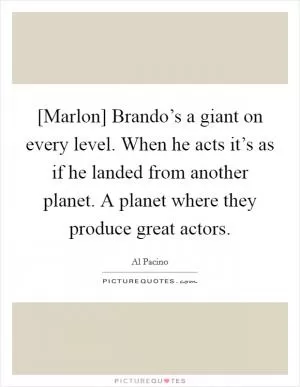 [Marlon] Brando’s a giant on every level. When he acts it’s as if he landed from another planet. A planet where they produce great actors Picture Quote #1