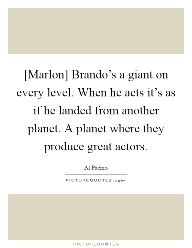 [Marlon] Brando's a giant on every level. When he acts it's as if he landed from another planet. A planet where they produce great actors Picture Quote #1