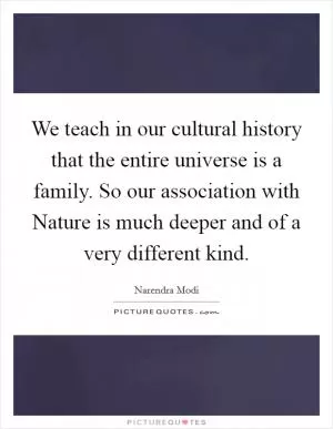 We teach in our cultural history that the entire universe is a family. So our association with Nature is much deeper and of a very different kind Picture Quote #1