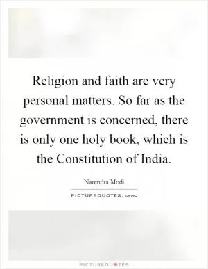 Religion and faith are very personal matters. So far as the government is concerned, there is only one holy book, which is the Constitution of India Picture Quote #1