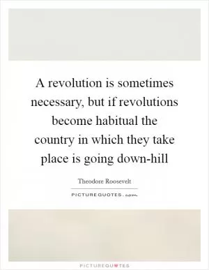 A revolution is sometimes necessary, but if revolutions become habitual the country in which they take place is going down-hill Picture Quote #1