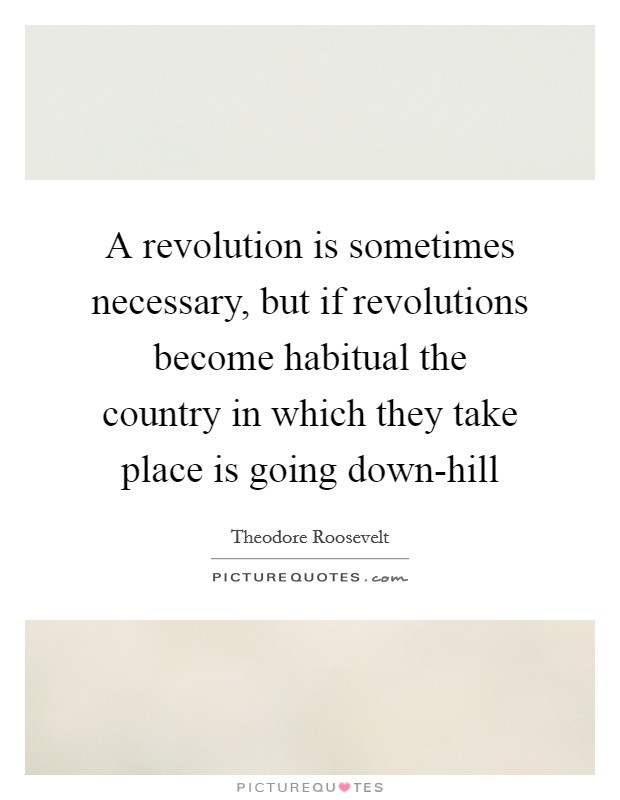 A revolution is sometimes necessary, but if revolutions become habitual the country in which they take place is going down-hill Picture Quote #1