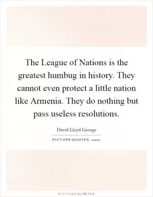 The League of Nations is the greatest humbug in history. They cannot even protect a little nation like Armenia. They do nothing but pass useless resolutions Picture Quote #1