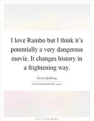 I love Rambo but I think it’s potentially a very dangerous movie. It changes history in a frightening way Picture Quote #1