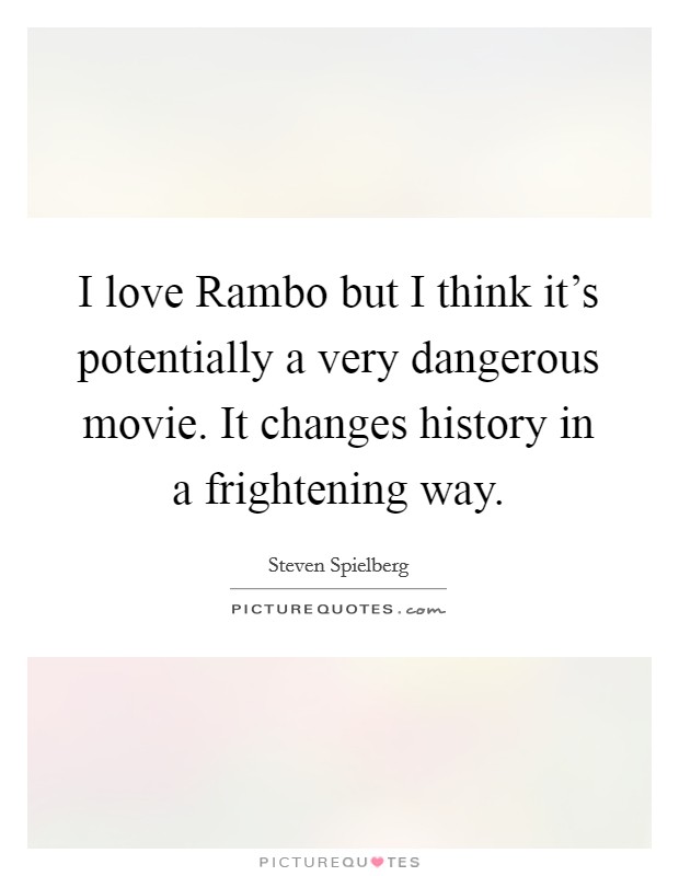 I love Rambo but I think it's potentially a very dangerous movie. It changes history in a frightening way Picture Quote #1