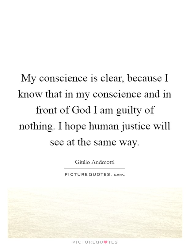 My conscience is clear, because I know that in my conscience and in front of God I am guilty of nothing. I hope human justice will see at the same way Picture Quote #1