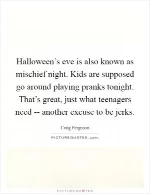 Halloween’s eve is also known as mischief night. Kids are supposed go around playing pranks tonight. That’s great, just what teenagers need -- another excuse to be jerks Picture Quote #1