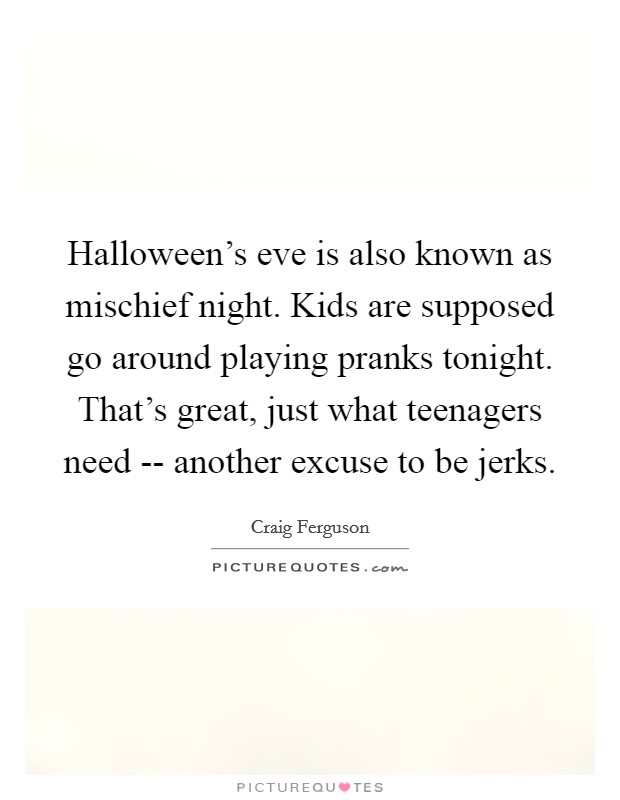 Halloween's eve is also known as mischief night. Kids are supposed go around playing pranks tonight. That's great, just what teenagers need -- another excuse to be jerks Picture Quote #1