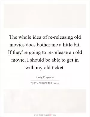 The whole idea of re-releasing old movies does bother me a little bit. If they’re going to re-release an old movie, I should be able to get in with my old ticket Picture Quote #1