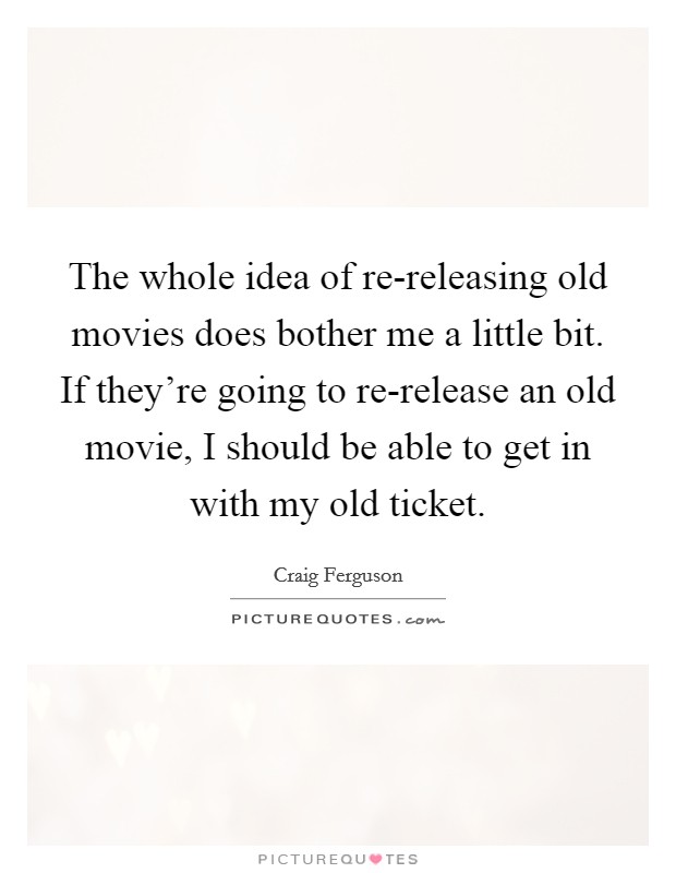 The whole idea of re-releasing old movies does bother me a little bit. If they're going to re-release an old movie, I should be able to get in with my old ticket Picture Quote #1