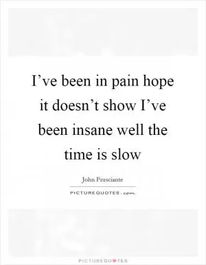 I’ve been in pain hope it doesn’t show I’ve been insane well the time is slow Picture Quote #1