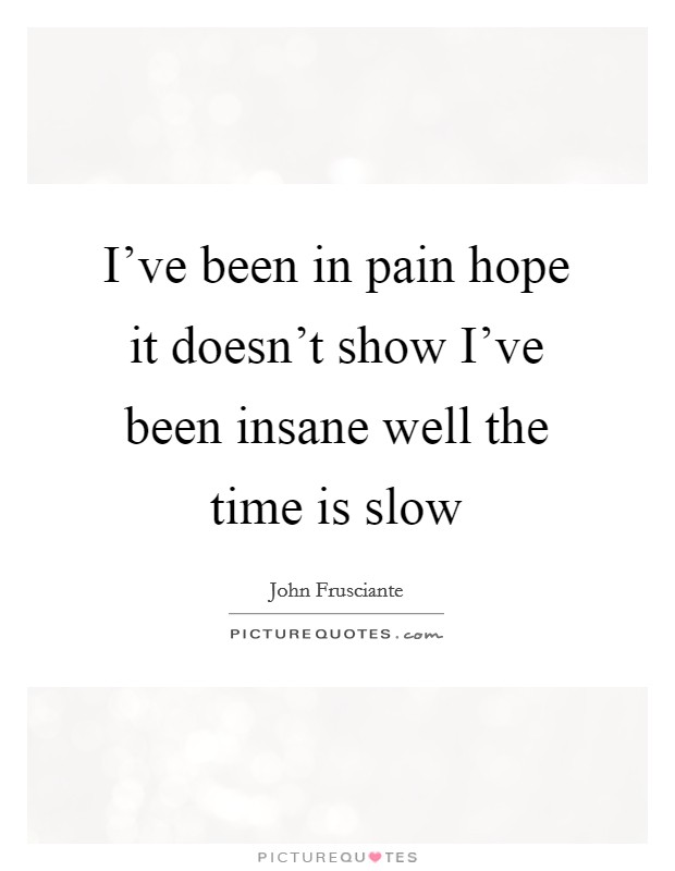 I've been in pain hope it doesn't show I've been insane well the time is slow Picture Quote #1