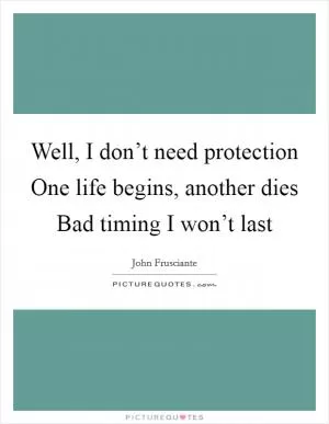 Well, I don’t need protection One life begins, another dies Bad timing I won’t last Picture Quote #1